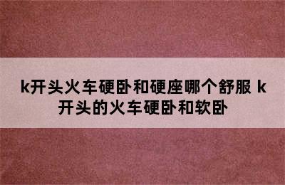 k开头火车硬卧和硬座哪个舒服 k开头的火车硬卧和软卧